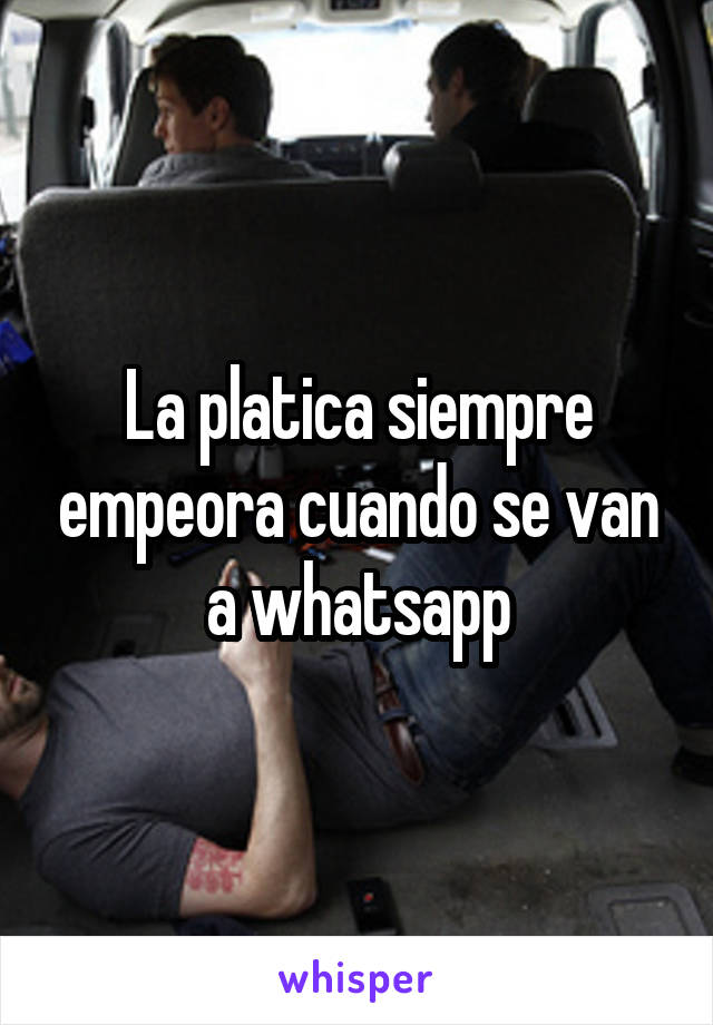 La platica siempre empeora cuando se van a whatsapp