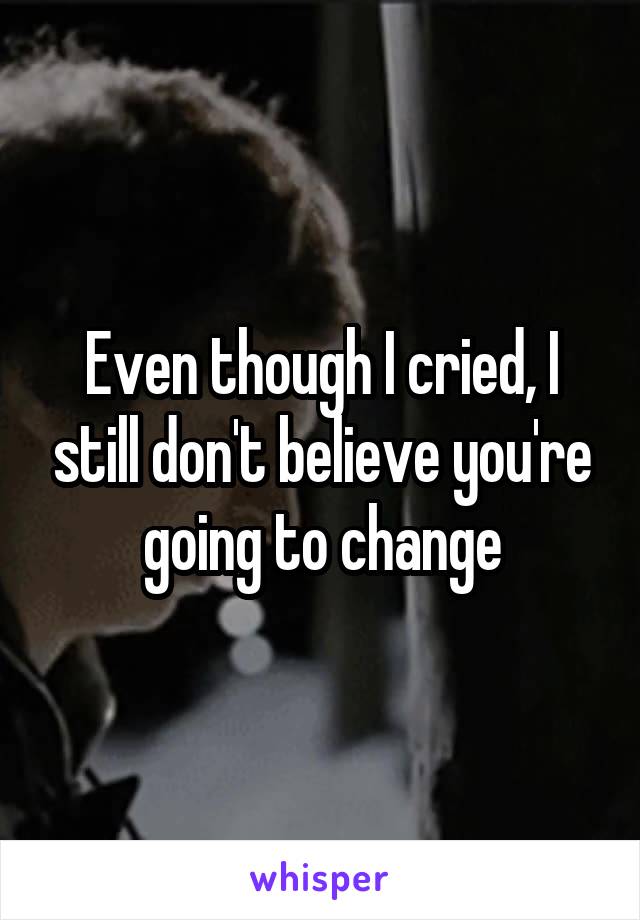 Even though I cried, I still don't believe you're going to change