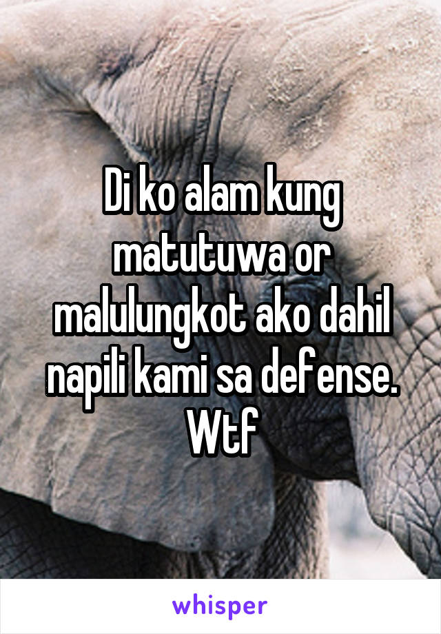 Di ko alam kung matutuwa or malulungkot ako dahil napili kami sa defense. Wtf