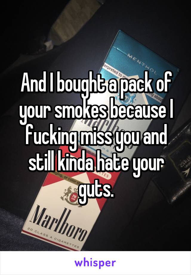 And I bought a pack of your smokes because I fucking miss you and still kinda hate your guts.