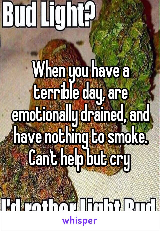 When you have a terrible day, are emotionally drained, and have nothing to smoke. Can't help but cry 