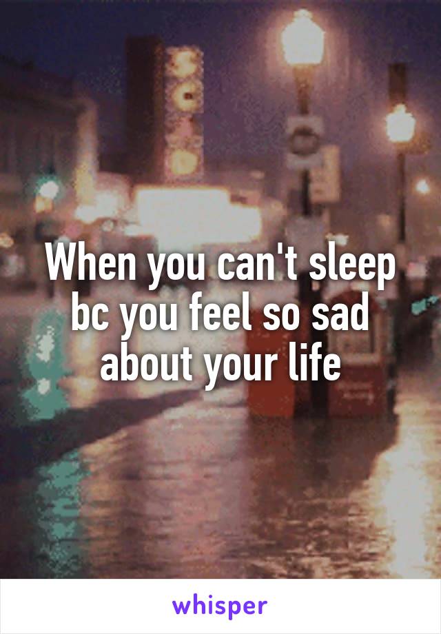 When you can't sleep bc you feel so sad about your life