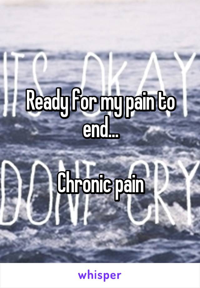 Ready for my pain to end...

Chronic pain