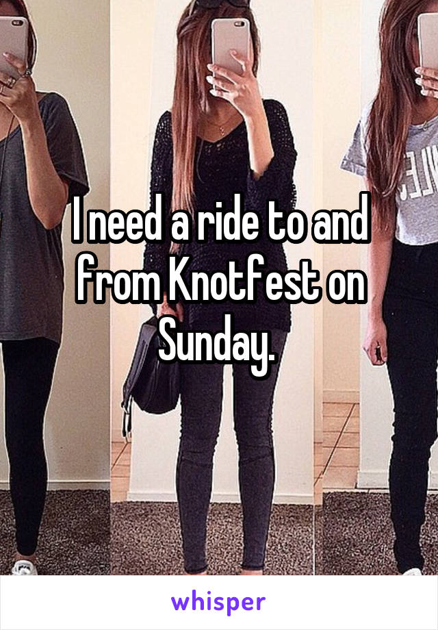 I need a ride to and from Knotfest on Sunday. 
