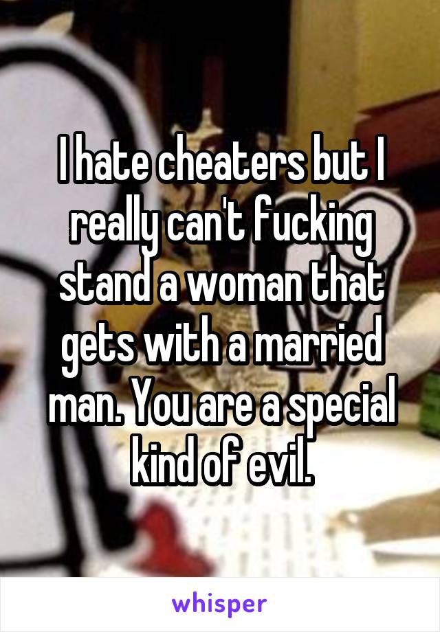 I hate cheaters but I really can't fucking stand a woman that gets with a married man. You are a special kind of evil.