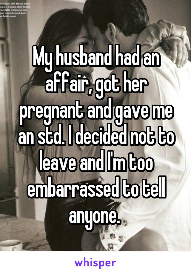 My husband had an affair, got her pregnant and gave me an std. I decided not to leave and I'm too embarrassed to tell anyone. 