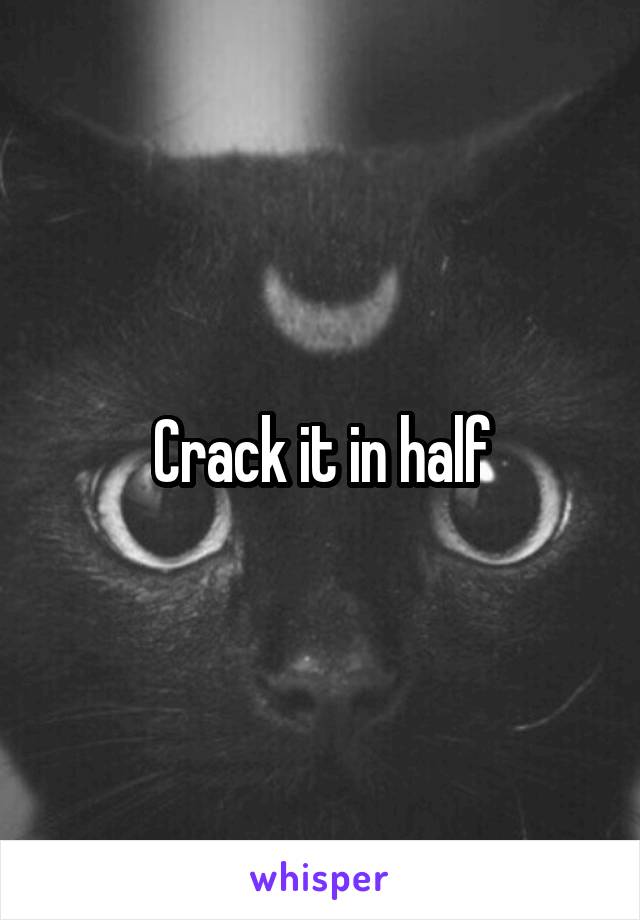 Crack it in half