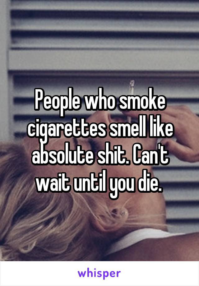 People who smoke cigarettes smell like absolute shit. Can't wait until you die. 