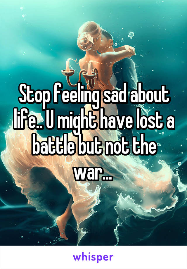 Stop feeling sad about life.. U might have lost a battle but not the war... 