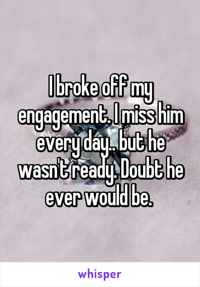 I broke off my engagement. I miss him every day.. but he wasn't ready. Doubt he ever would be. 