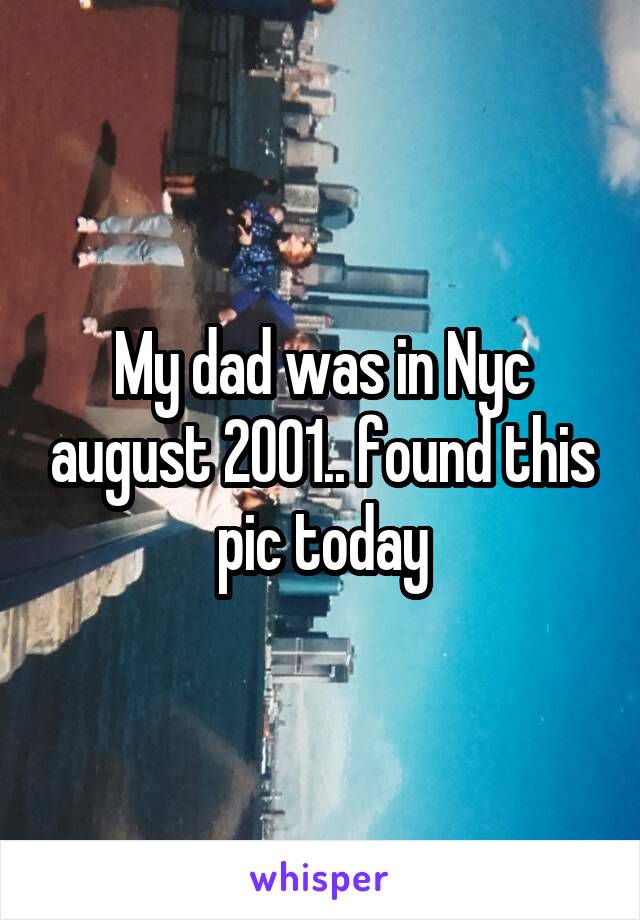 My dad was in Nyc august 2001.. found this pic today