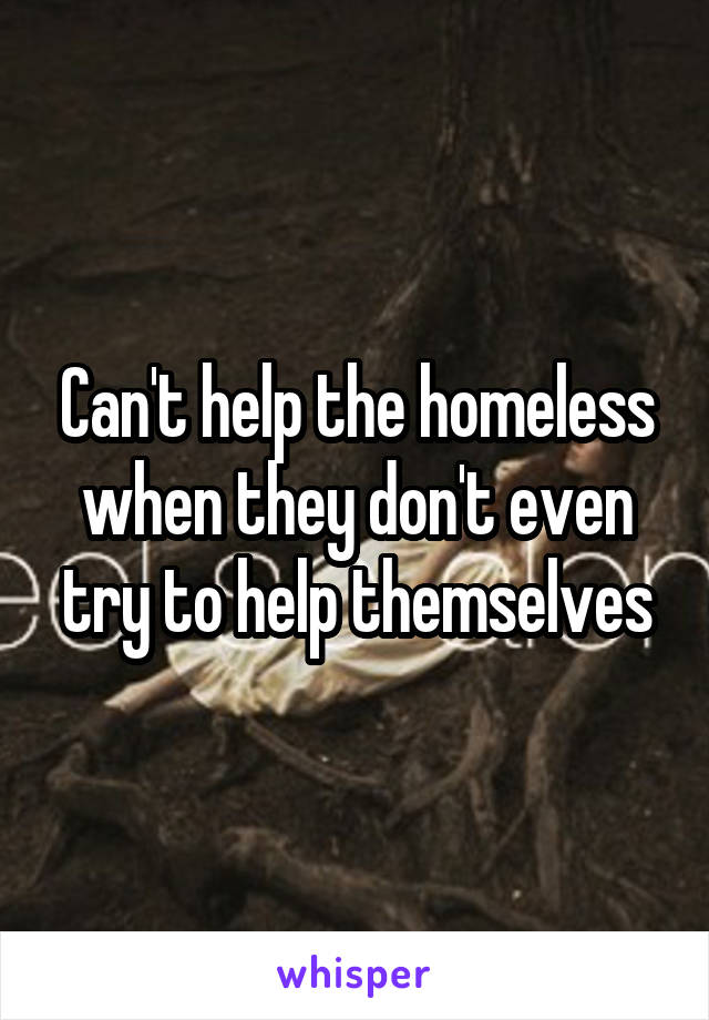 Can't help the homeless when they don't even try to help themselves