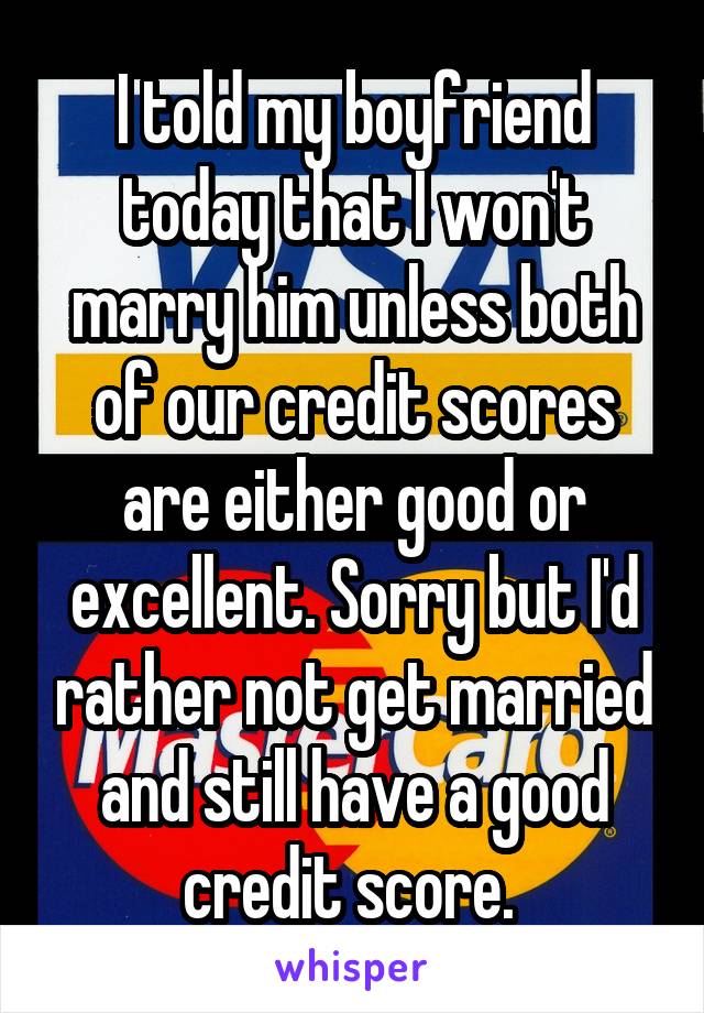 I told my boyfriend today that I won't marry him unless both of our credit scores are either good or excellent. Sorry but I'd rather not get married and still have a good credit score. 