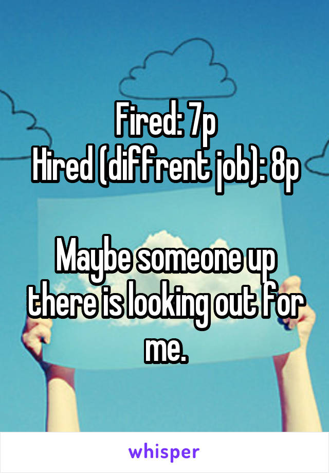 Fired: 7p
Hired (diffrent job): 8p

Maybe someone up there is looking out for me.