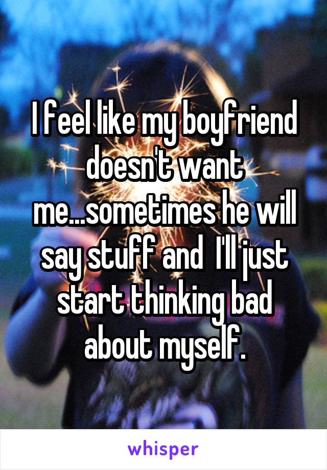 I feel like my boyfriend doesn't want me...sometimes he will say stuff and  I'll just start thinking bad about myself.