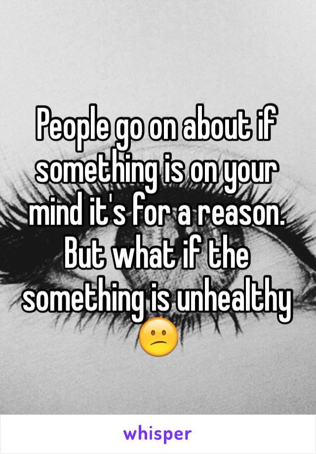 People go on about if something is on your mind it's for a reason. But what if the something is unhealthy 😕