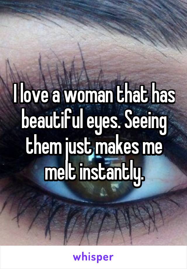 I love a woman that has beautiful eyes. Seeing them just makes me melt instantly.