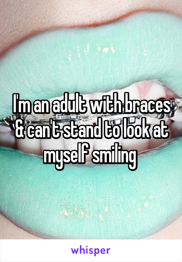 I'm an adult with braces & can't stand to look at myself smiling 