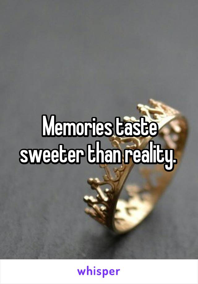 Memories taste sweeter than reality. 