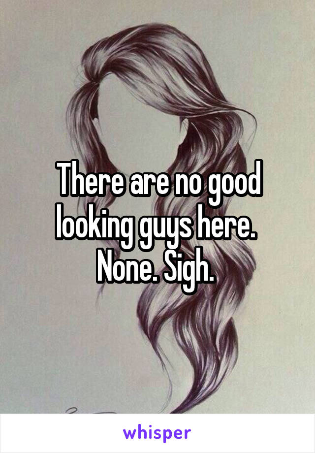 There are no good looking guys here. 
None. Sigh. 