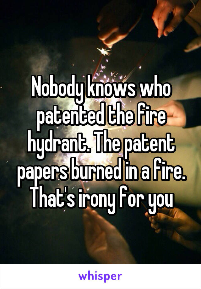 Nobody knows who patented the fire hydrant. The patent papers burned in a fire. That's irony for you