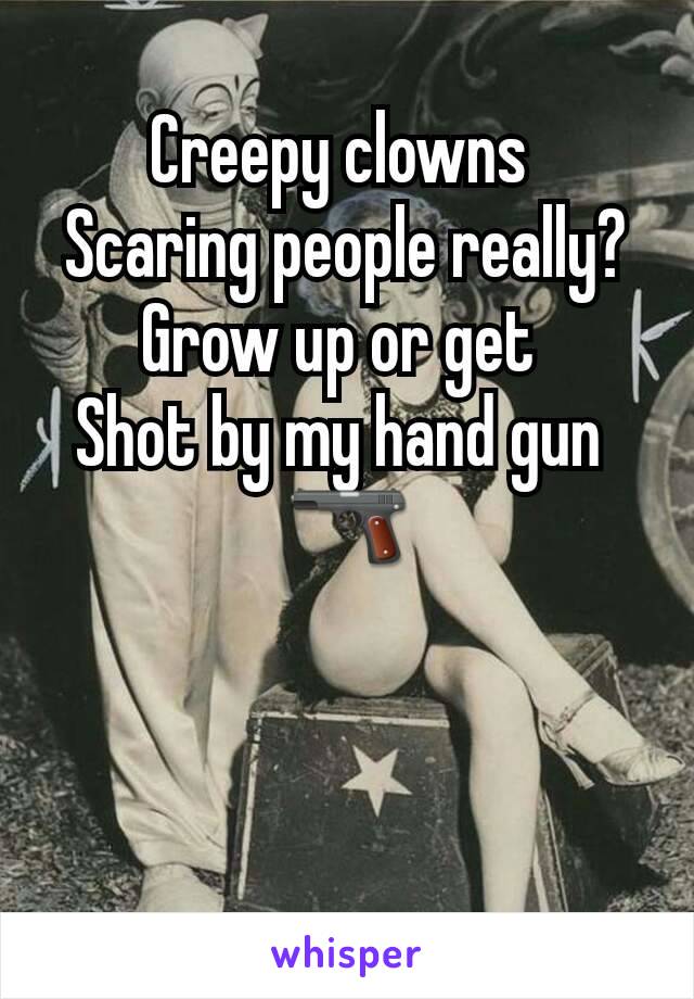 Creepy clowns 
Scaring people really?
Grow up or get 
Shot by my hand gun 
🔫