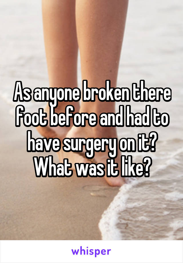 As anyone broken there foot before and had to have surgery on it? What was it like?