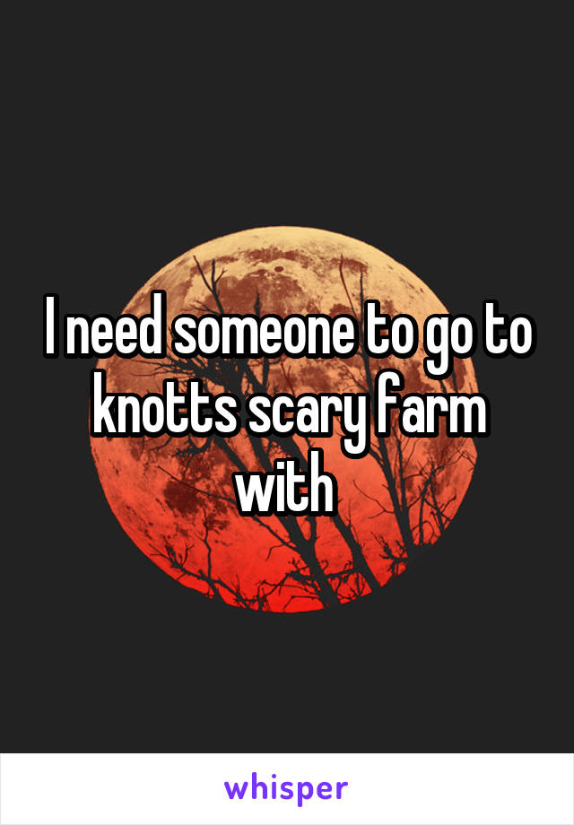 I need someone to go to knotts scary farm with 