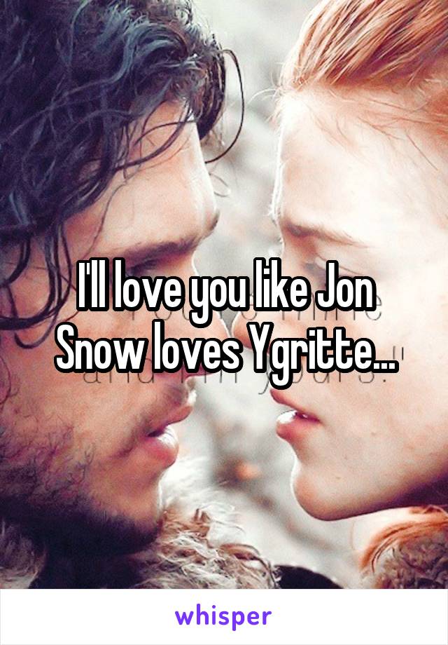 I'll love you like Jon Snow loves Ygritte...