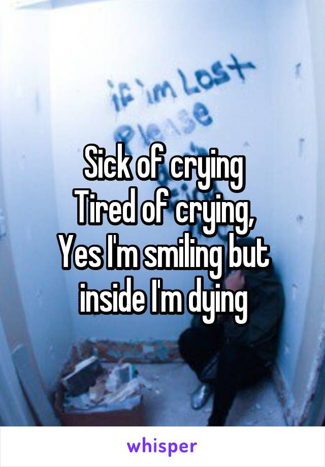 Sick of crying
Tired of crying,
Yes I'm smiling but inside I'm dying