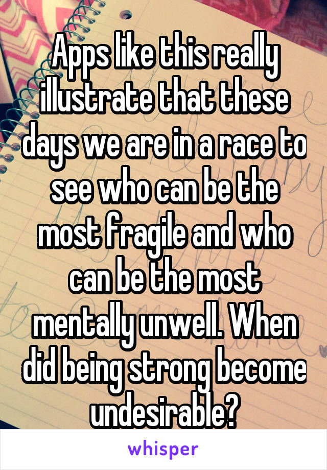 Apps like this really illustrate that these days we are in a race to see who can be the most fragile and who can be the most mentally unwell. When did being strong become undesirable?