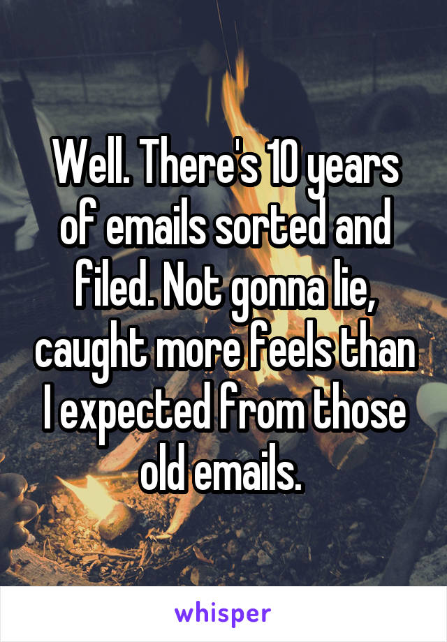 Well. There's 10 years of emails sorted and filed. Not gonna lie, caught more feels than I expected from those old emails. 