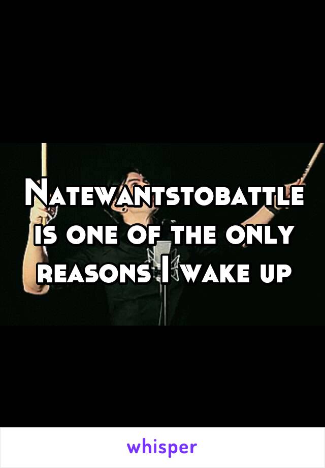 Natewantstobattle is one of the only reasons I wake up