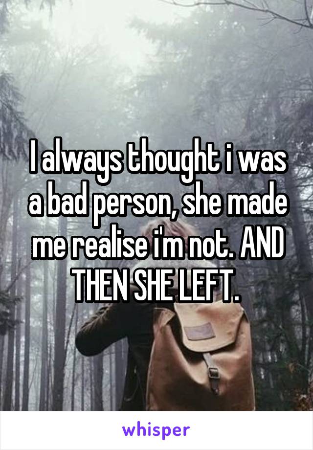 I always thought i was a bad person, she made me realise i'm not. AND THEN SHE LEFT. 