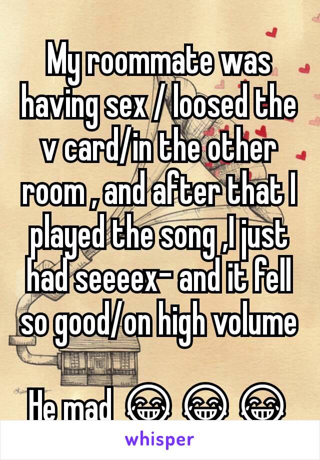 My roommate was having sex / loosed the v card/in the other room , and after that I played the song ,I just had seeeex- and it fell so good/on high volume

He mad 😂😂😂