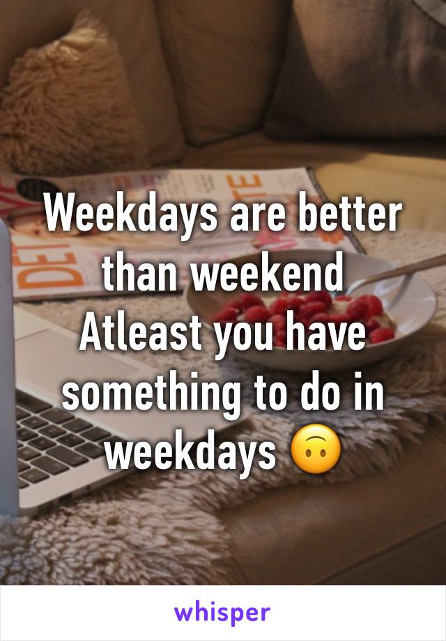 Weekdays are better than weekend
Atleast you have something to do in weekdays 🙃