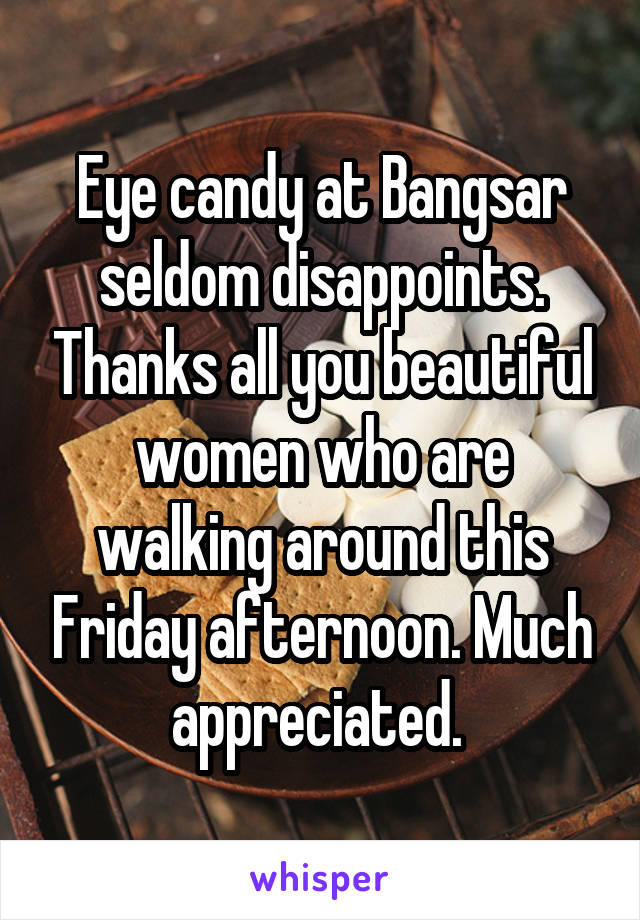 Eye candy at Bangsar seldom disappoints. Thanks all you beautiful women who are walking around this Friday afternoon. Much appreciated. 