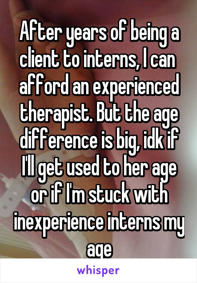 After years of being a client to interns, I can  afford an experienced therapist. But the age difference is big, idk if I'll get used to her age or if I'm stuck with inexperience interns my age