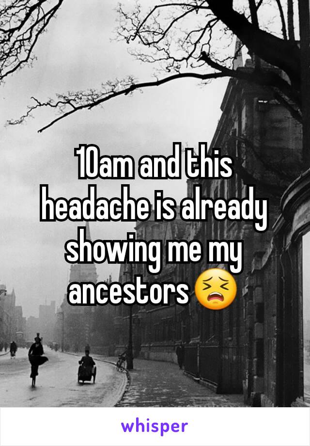 10am and this headache is already showing me my ancestors😣