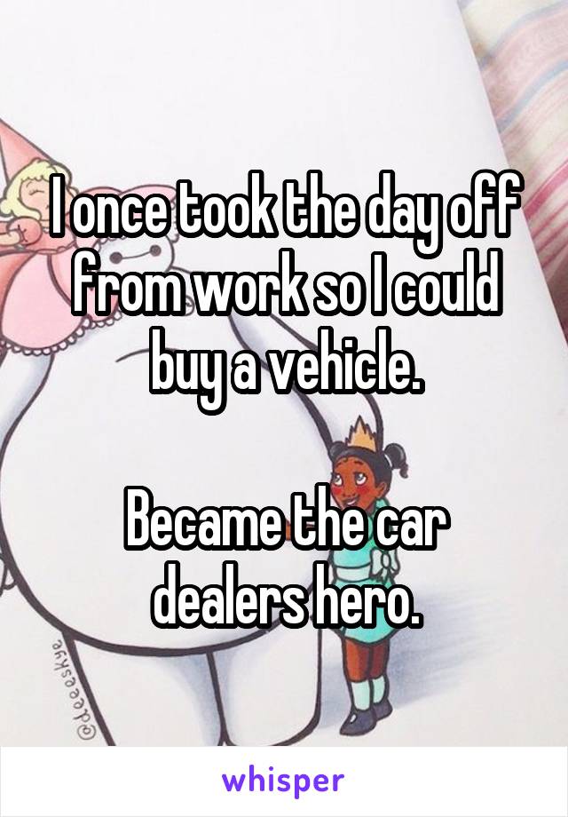 I once took the day off from work so I could buy a vehicle.

Became the car dealers hero.