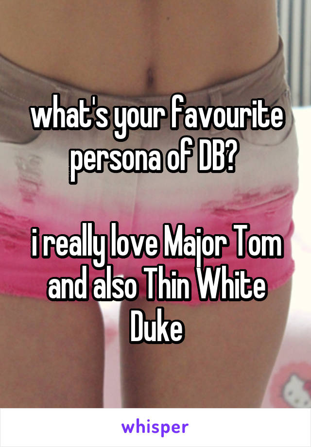 what's your favourite persona of DB? 

i really love Major Tom and also Thin White Duke