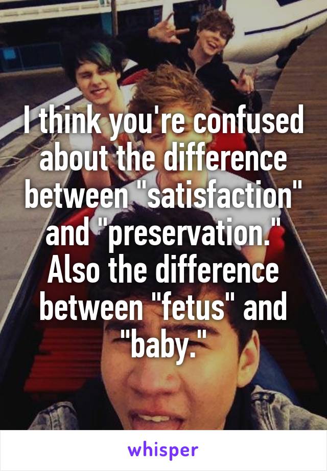 I think you're confused about the difference between "satisfaction" and "preservation." Also the difference between "fetus" and "baby."