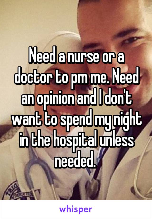 Need a nurse or a doctor to pm me. Need an opinion and I don't want to spend my night in the hospital unless needed. 