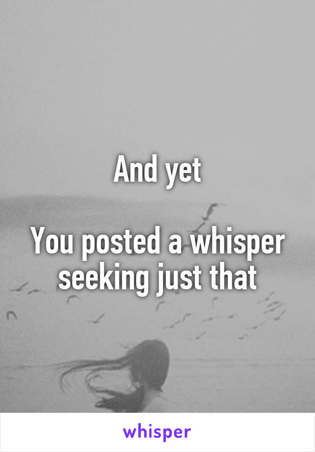 And yet

You posted a whisper seeking just that