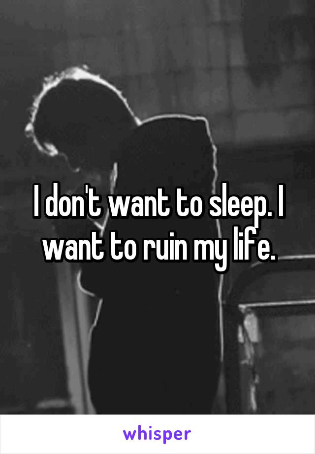 I don't want to sleep. I want to ruin my life.