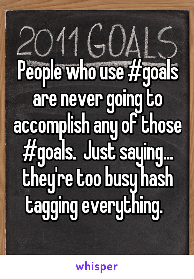 People who use #goals are never going to accomplish any of those #goals.  Just saying... they're too busy hash tagging everything.  