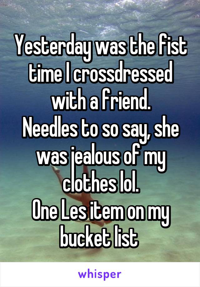 Yesterday was the fist time I crossdressed with a friend.
Needles to so say, she was jealous of my clothes lol.
One Les item on my bucket list 