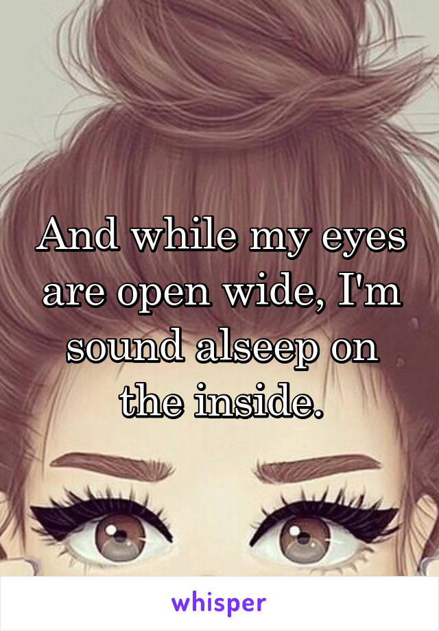 And while my eyes are open wide, I'm sound alseep on the inside.