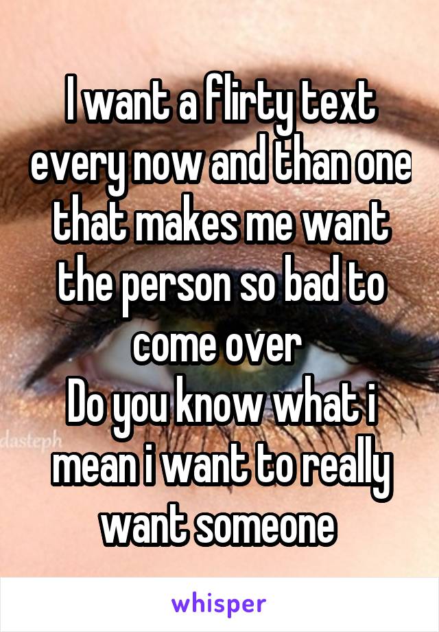 I want a flirty text every now and than one that makes me want the person so bad to come over 
Do you know what i mean i want to really want someone 