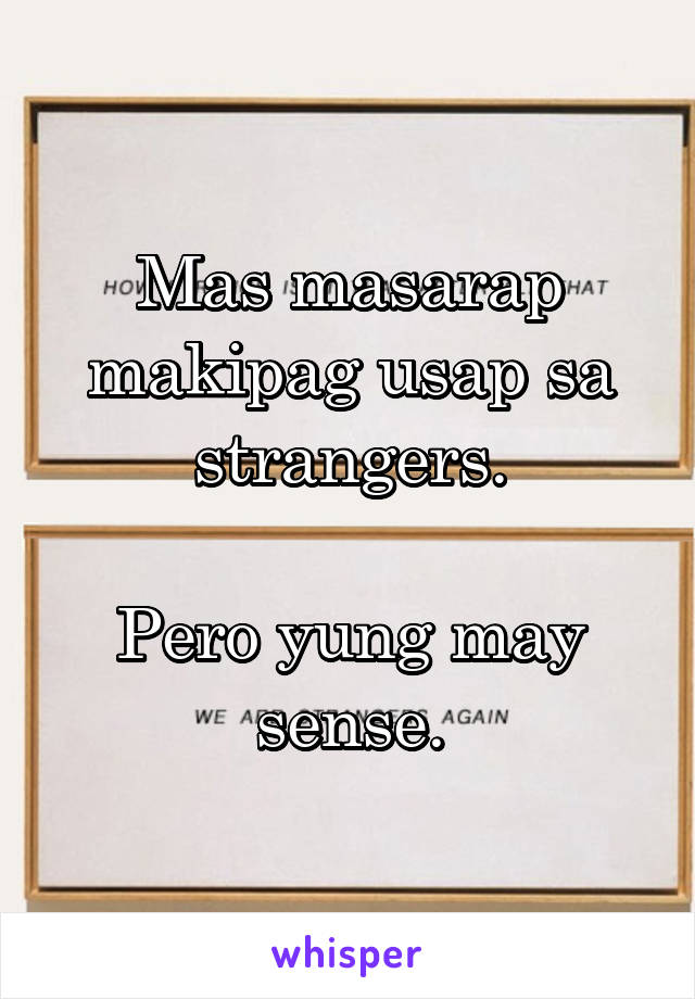 Mas masarap makipag usap sa strangers.

Pero yung may sense.